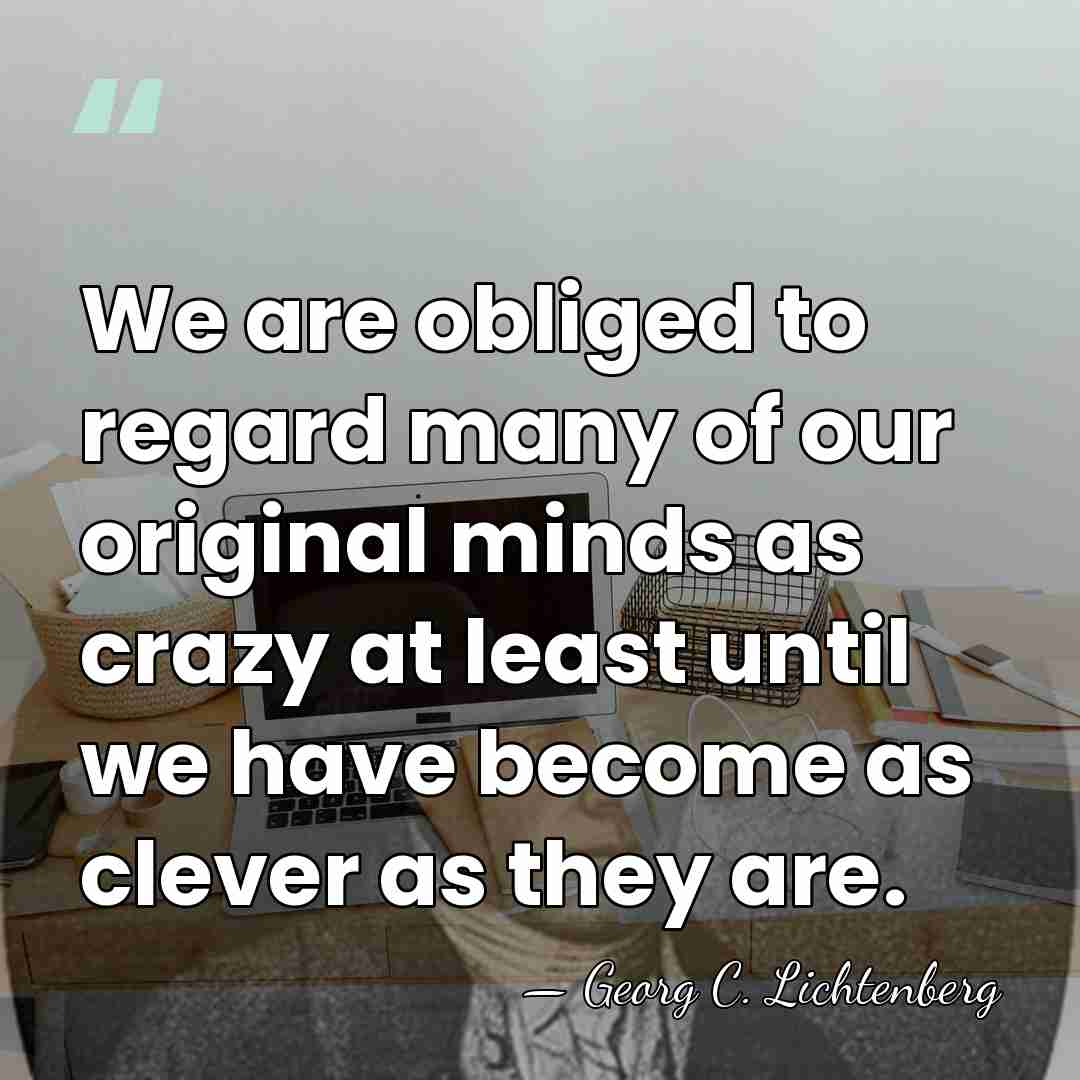 We are obliged to regard many of our original minds as crazy&hellip; - Georg C. Lichtenberg