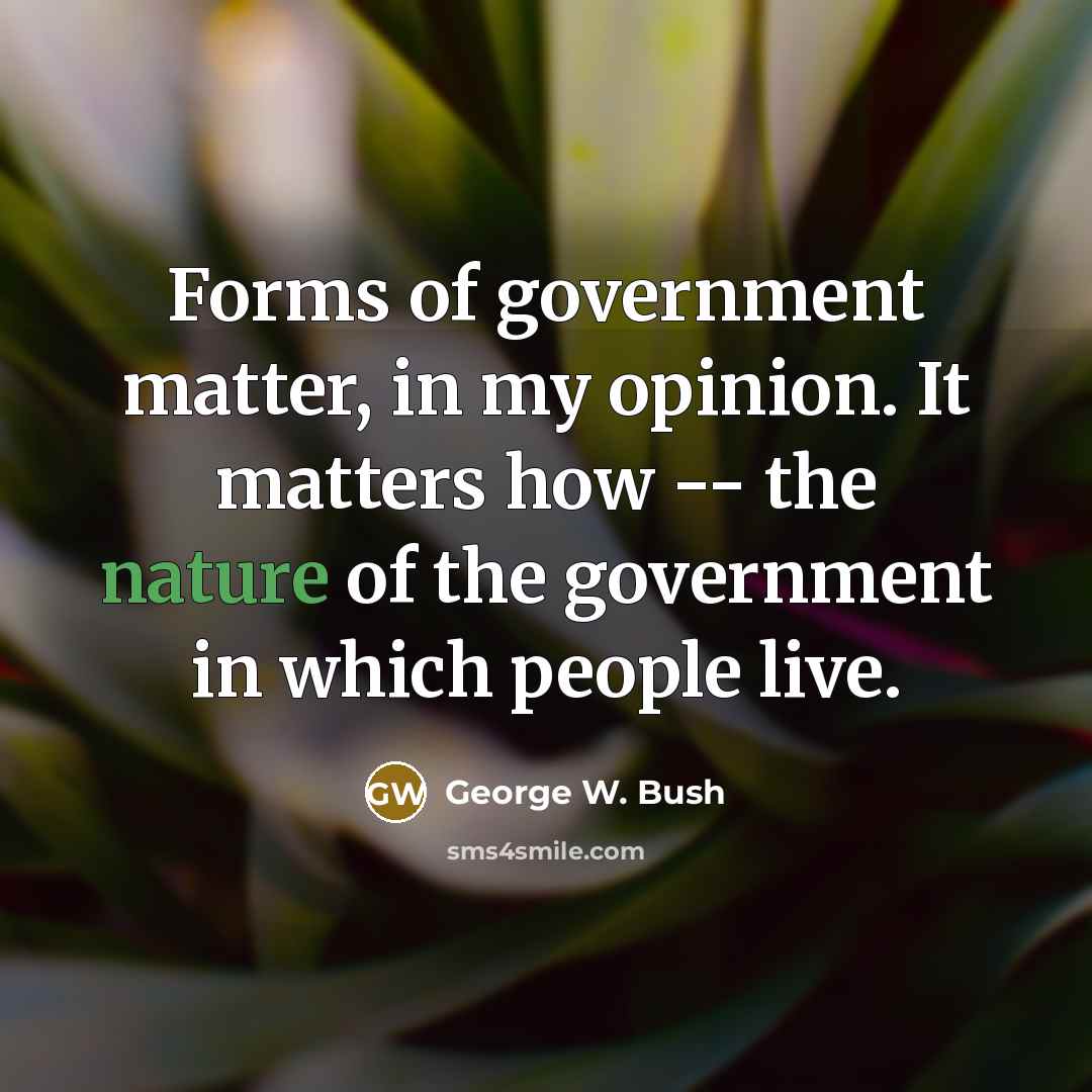 “Forms of government matter, in my opinion. It matters how…” quote by George W. Bush