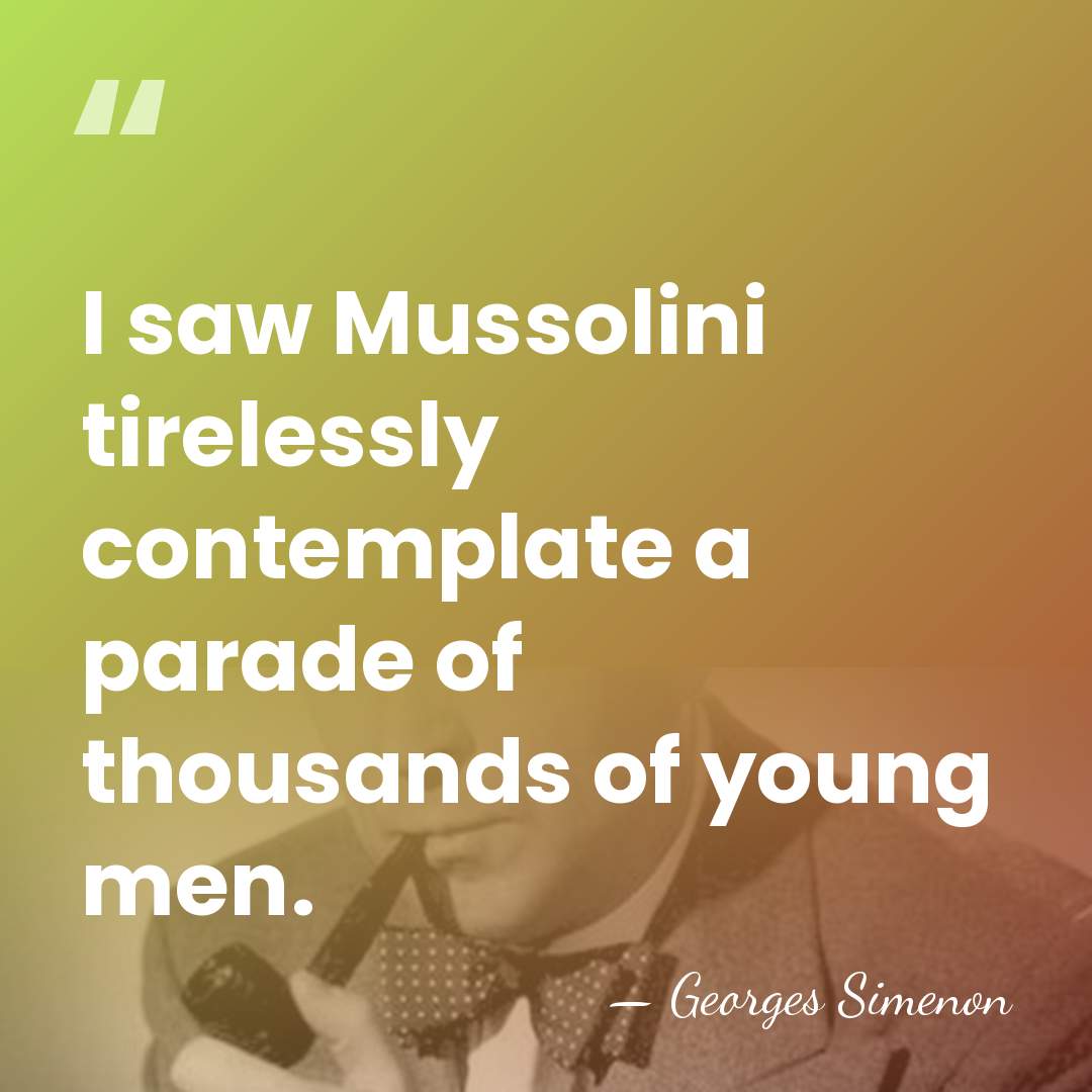 I saw Mussolini tirelessly contemplate a parade of thousands of young men. - Georges Simenon