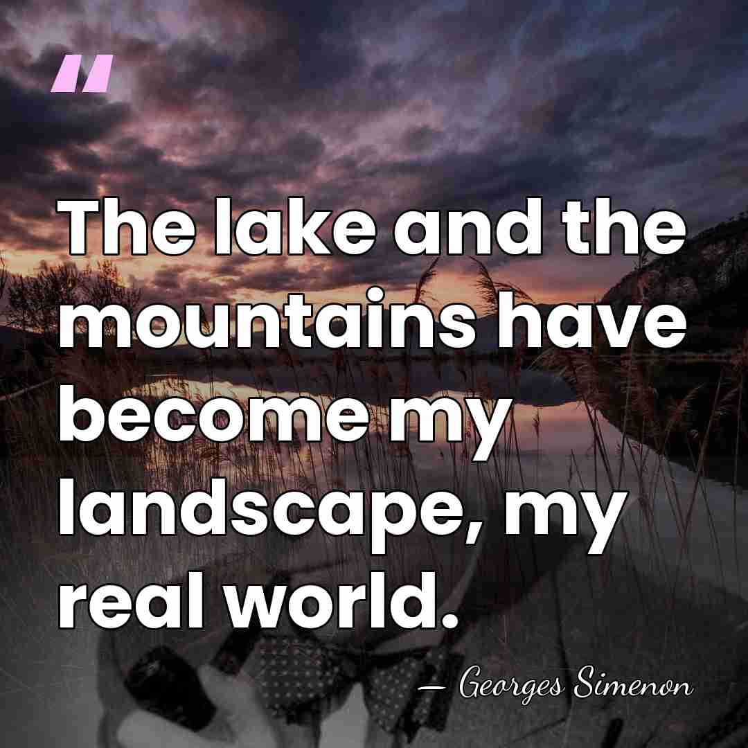 The lake and the mountains have become my landscape, my real world. - Georges Simenon