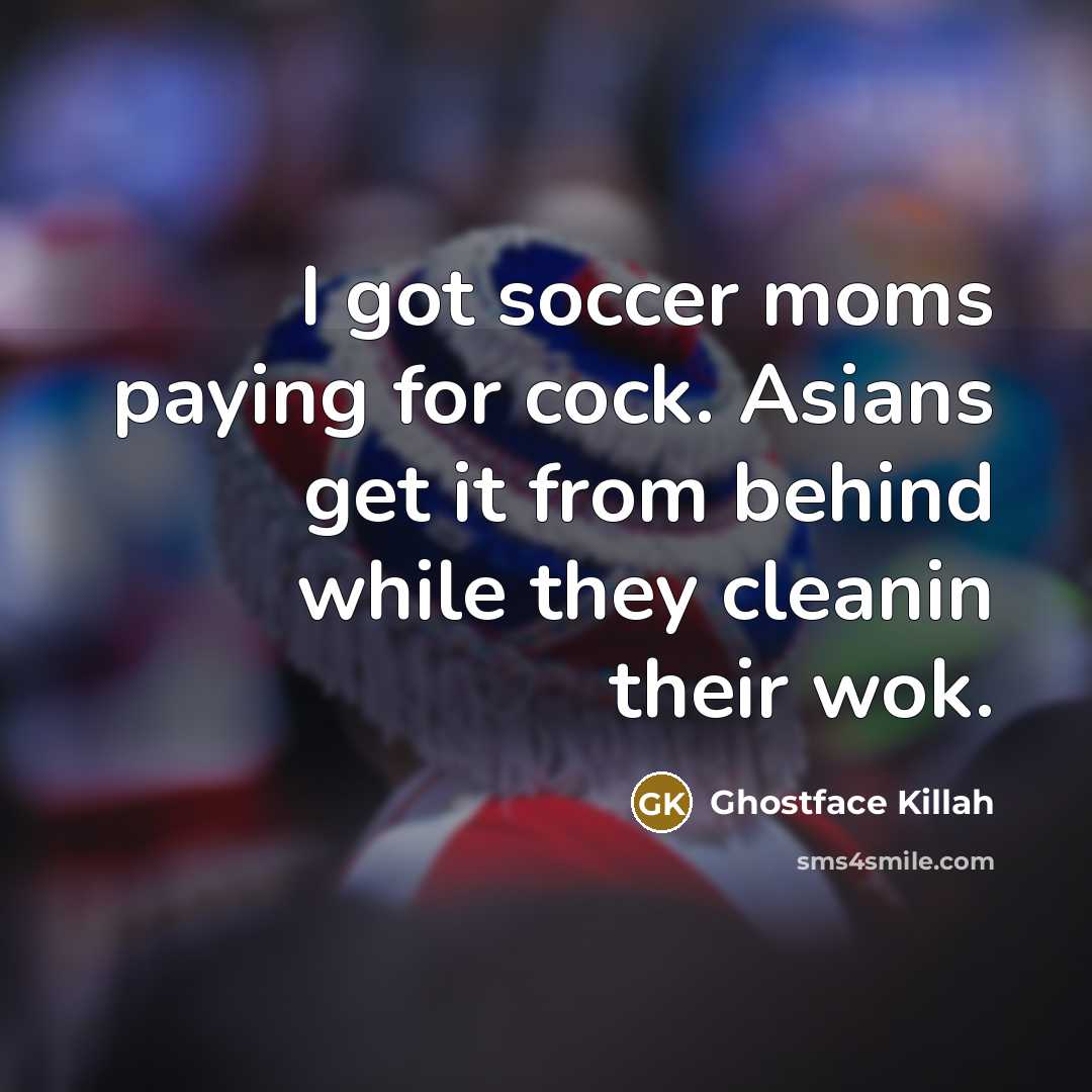 “I got soccer moms paying for cock. Asians get it from behind while they cleanin their wok.” quote by Ghostface Killah