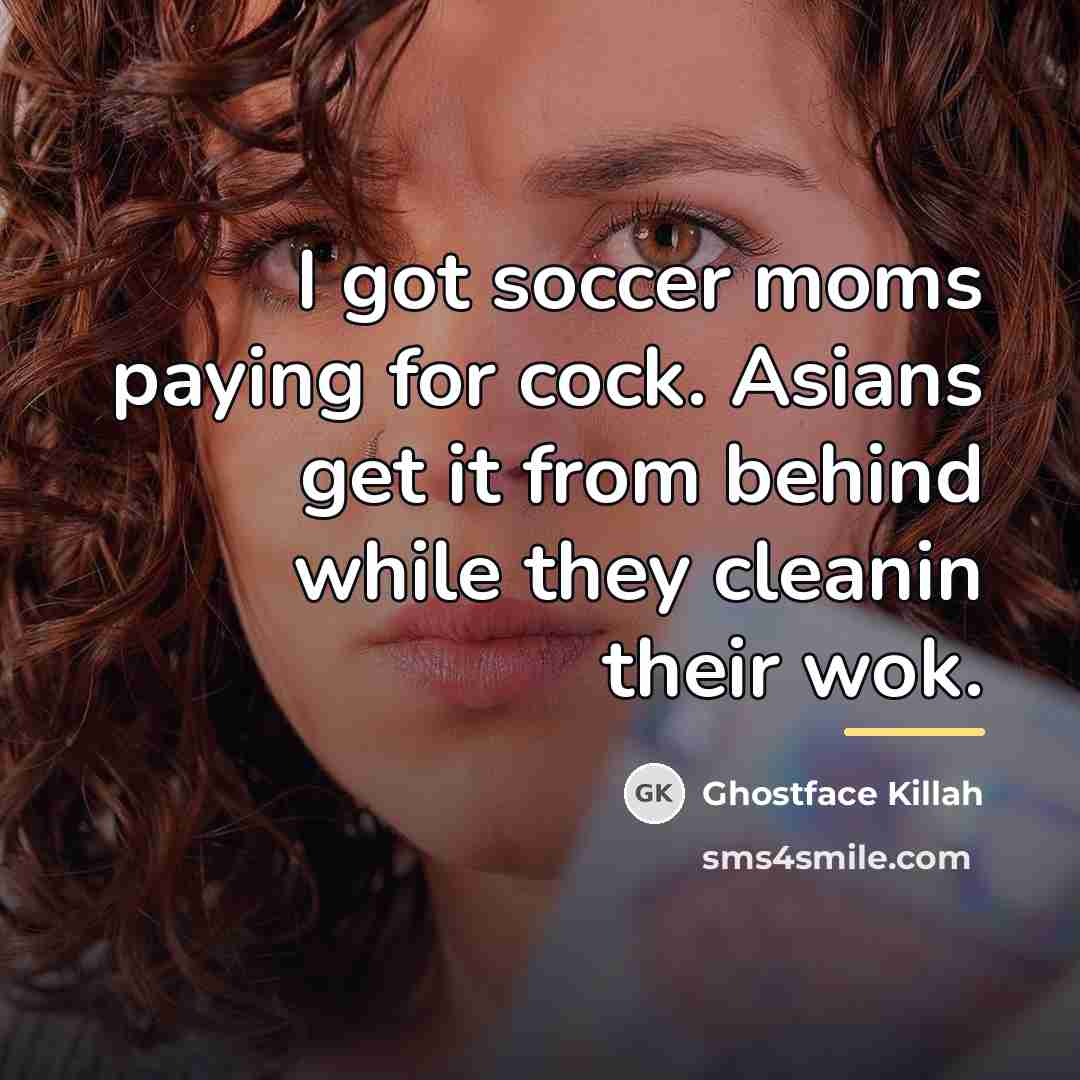 “I got soccer moms paying for cock. Asians get it…” quote by Ghostface Killah