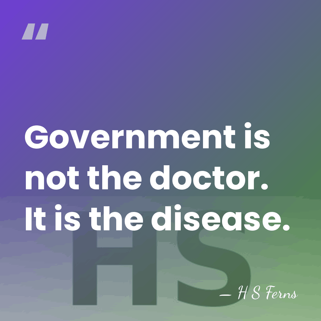 Government is not the doctor. It is the disease. - H S Ferns