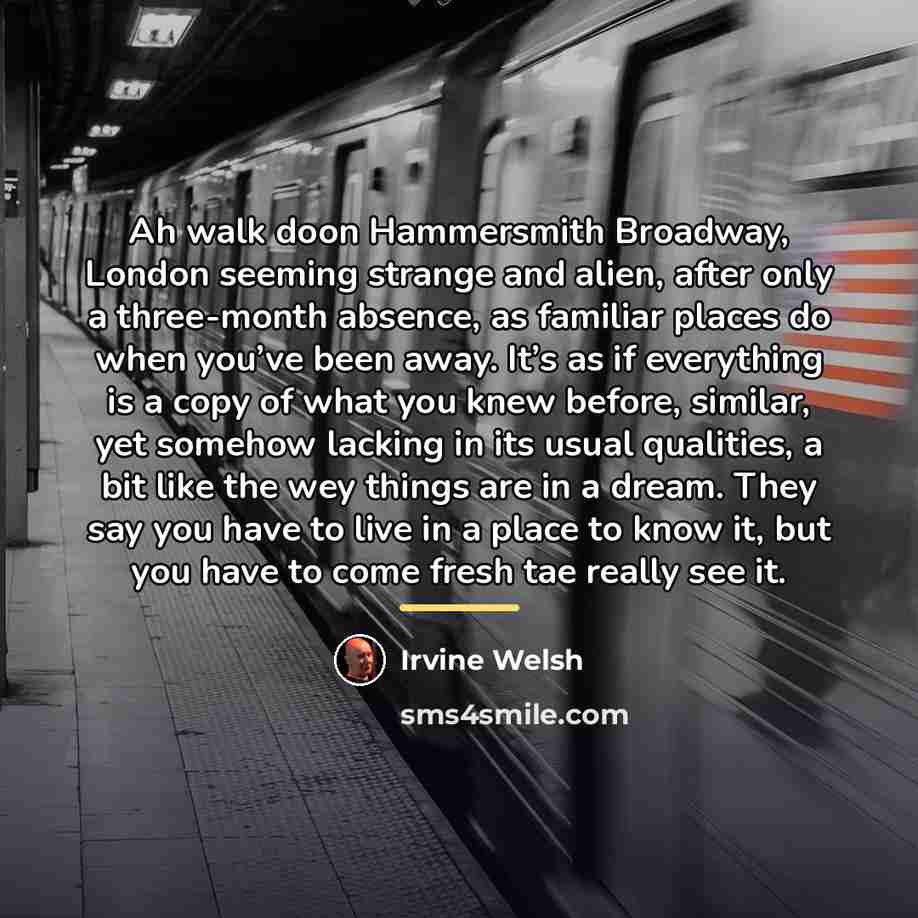 “Ah walk doon Hammersmith Broadway, London seeming strange and alien,…” quote by Irvine Welsh