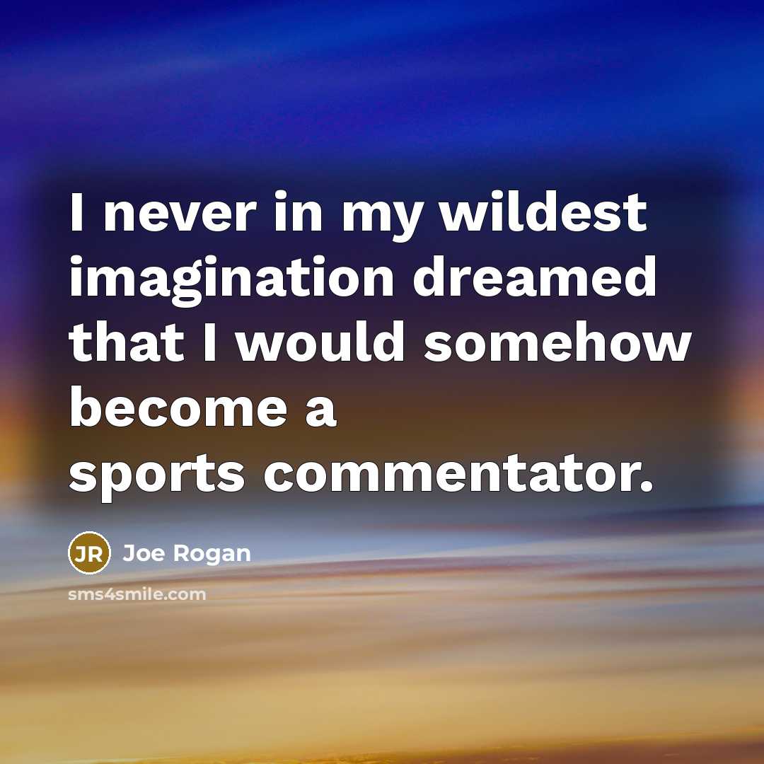 “I never in my wildest imagination dreamed that I would…” quote by Joe Rogan