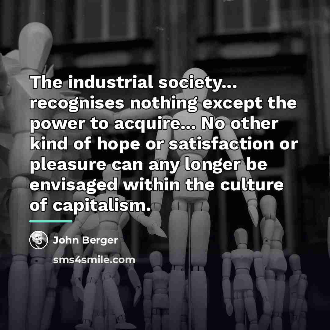 “The industrial society... recognises nothing except the power to acquire...…” quote by John Berger
