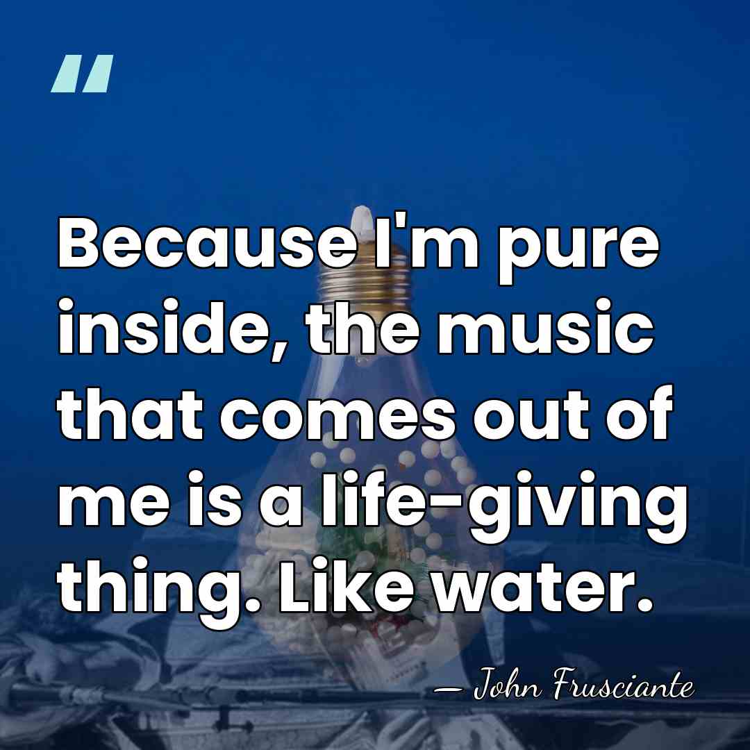 Because I'm pure inside, the music that comes out of me is&hellip; - John Frusciante