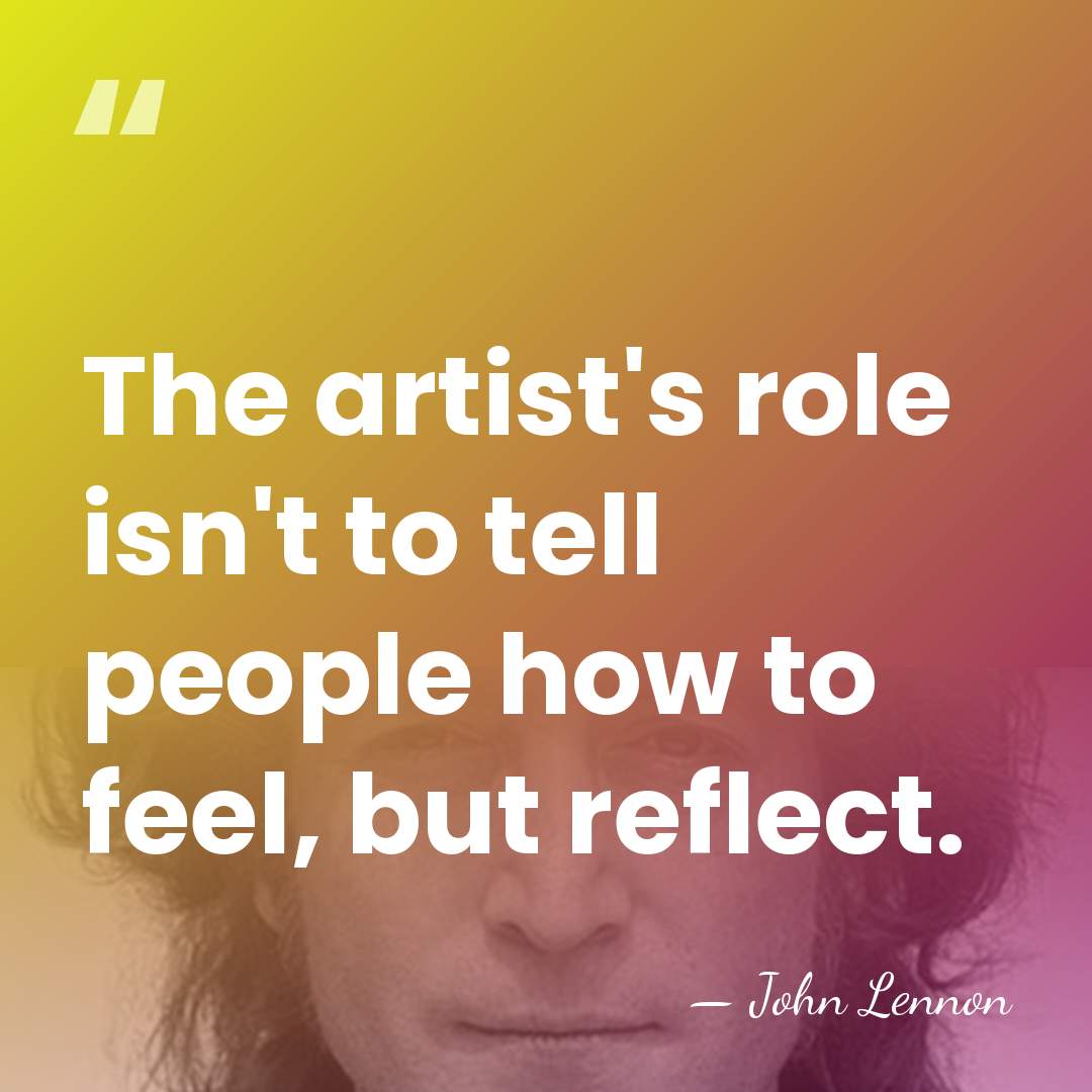 The artist's role isn't to tell people how to feel, but reflect. - John Lennon