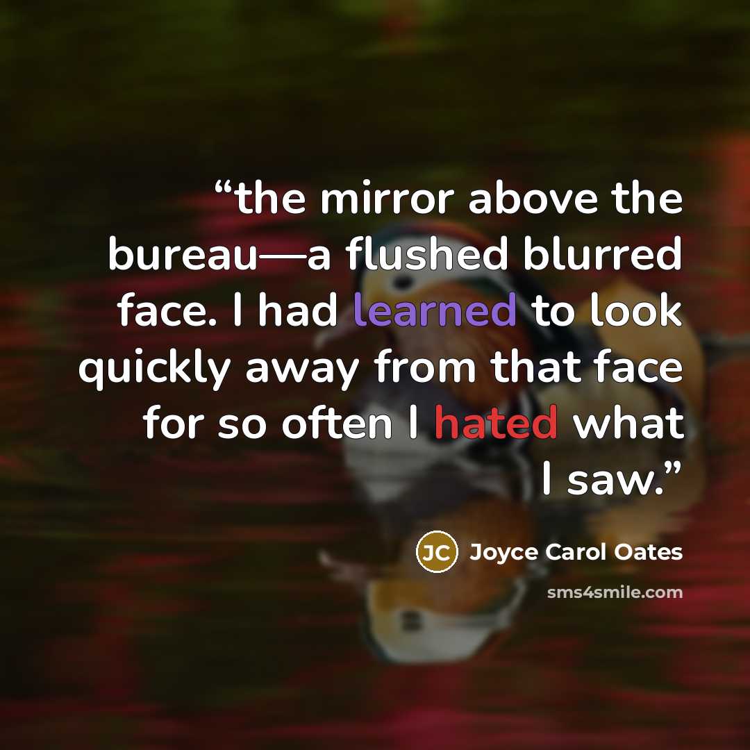 “the mirror above the bureau—a flushed blurred face. I had learned to look quickly away from that face for so often I hated what I saw.” quote by Joyce Carol Oates