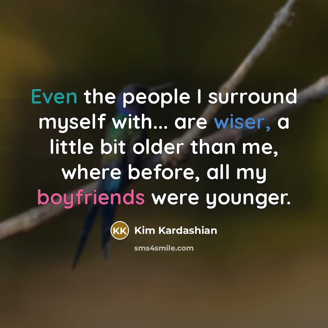 “Even the people I surround myself with... are wiser, a little bit older than me, where before, all my boyfriends were younger.” quote by Kim Kardashian