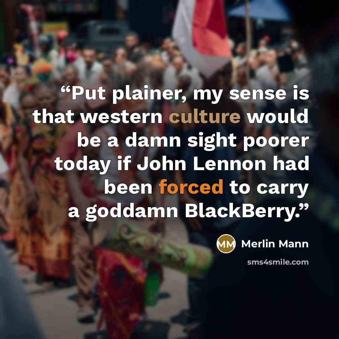 “Put plainer, my sense is that western culture would be a damn sight poorer today if John Lennon had been forced to carry a goddamn BlackBerry.” quote by Merlin Mann
