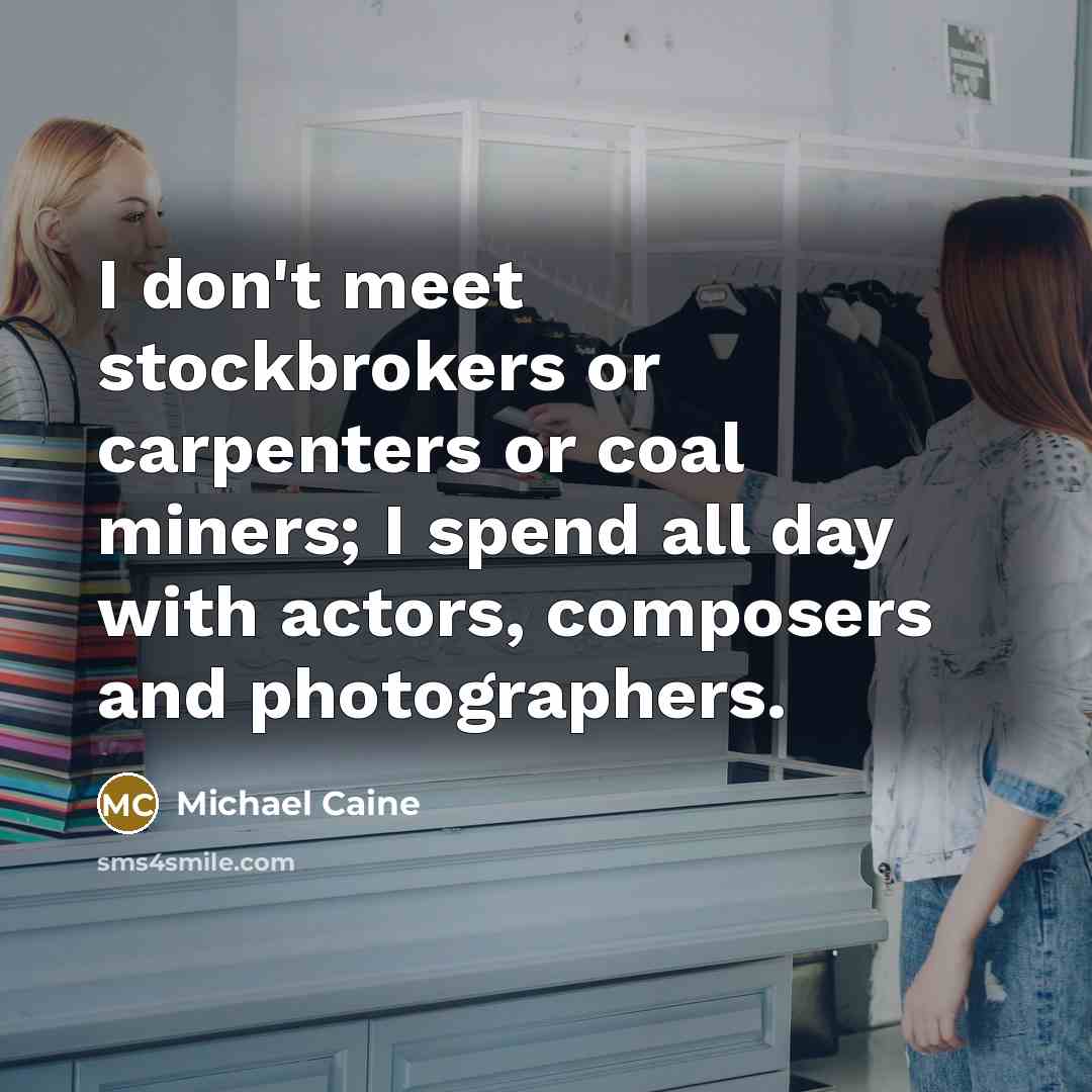 “I don't meet stockbrokers or carpenters or coal miners; I…” quote by Michael Caine