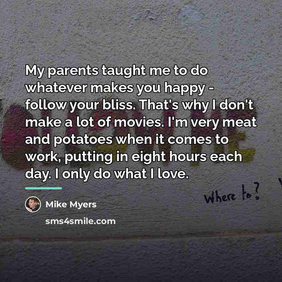 “My parents taught me to do whatever makes you happy…” quote by Mike Myers