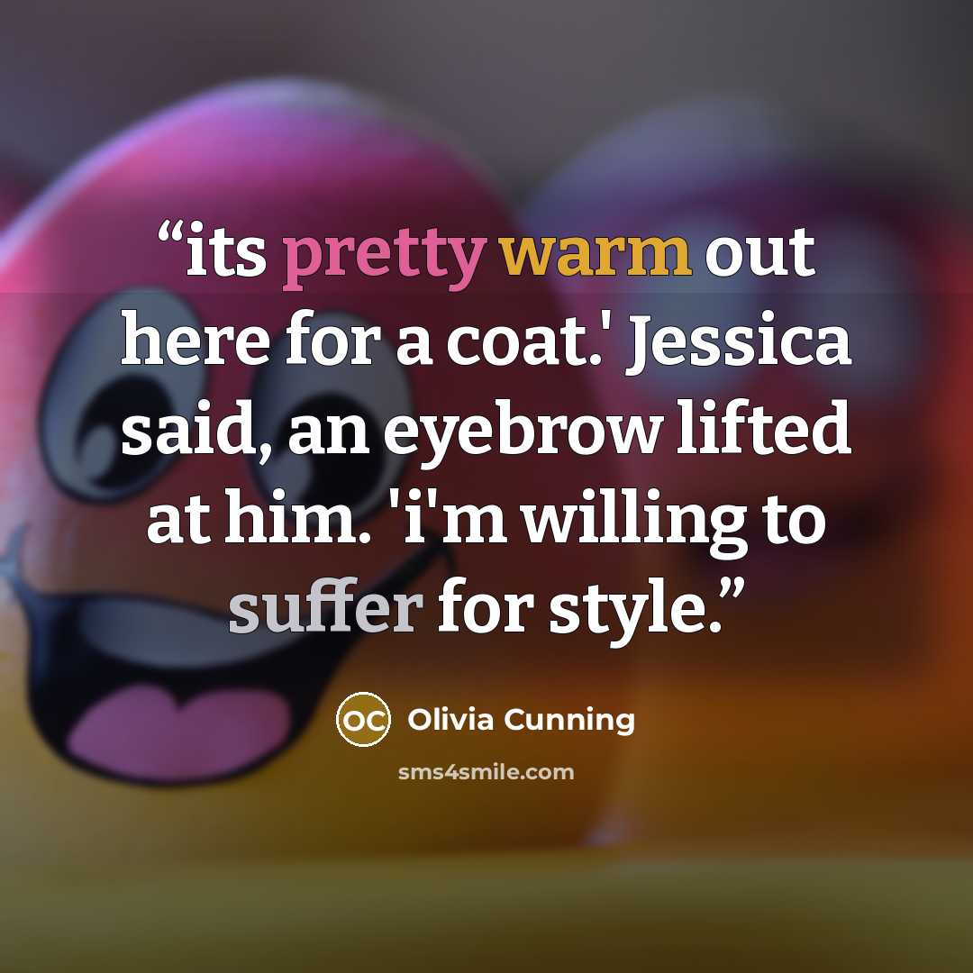 “its pretty warm out here for a coat.' Jessica said, an eyebrow lifted at him. 'i'm willing to suffer for style.” quote by Olivia Cunning