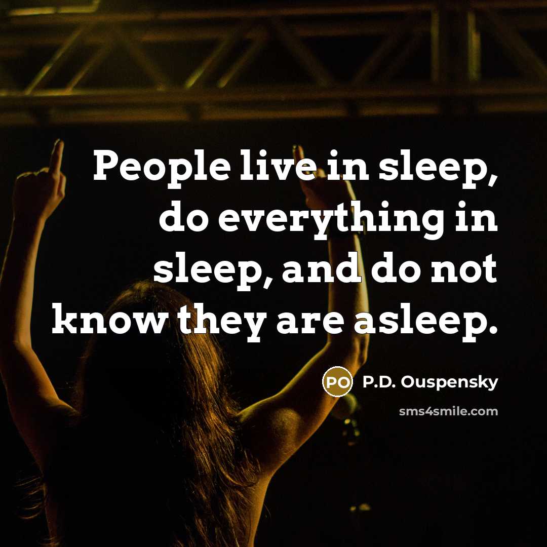 “People live in sleep, do everything in sleep, and do not know they are asleep.” quote by P.D. Ouspensky