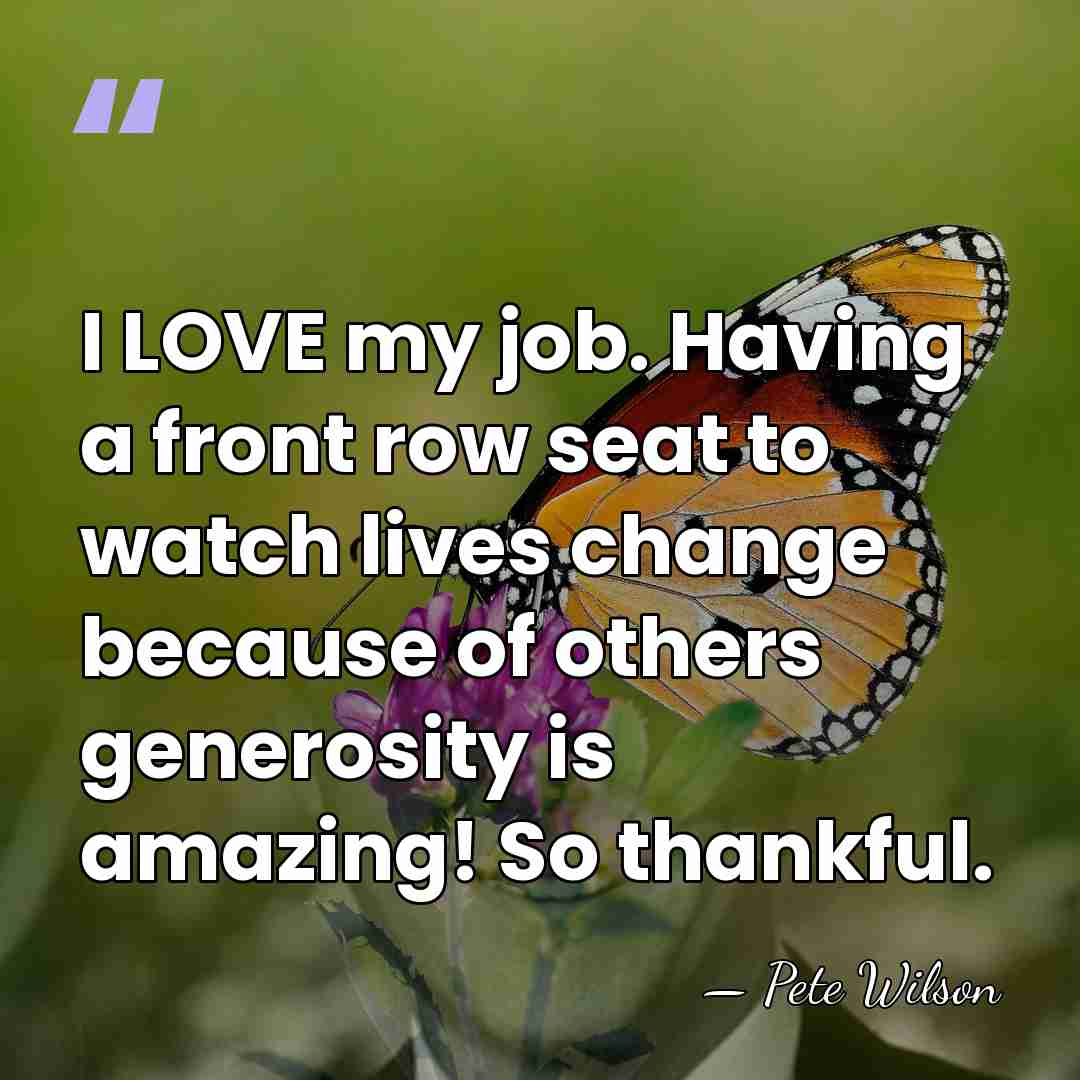 I LOVE my job. Having a front row seat to watch lives&hellip; - Pete Wilson
