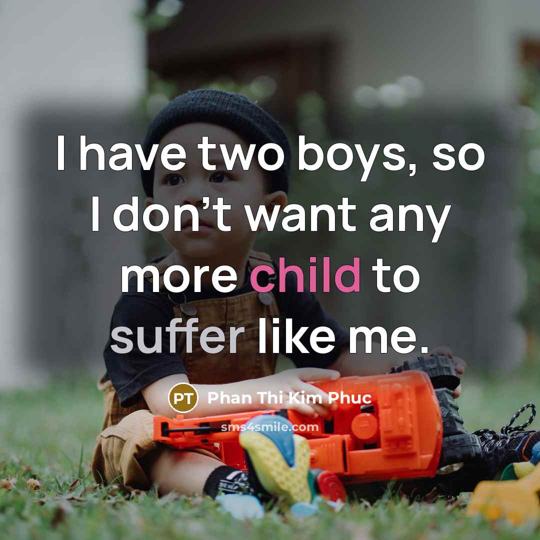 “I have two boys, so I don't want any more child to suffer like me.” quote by Phan Thi Kim Phuc