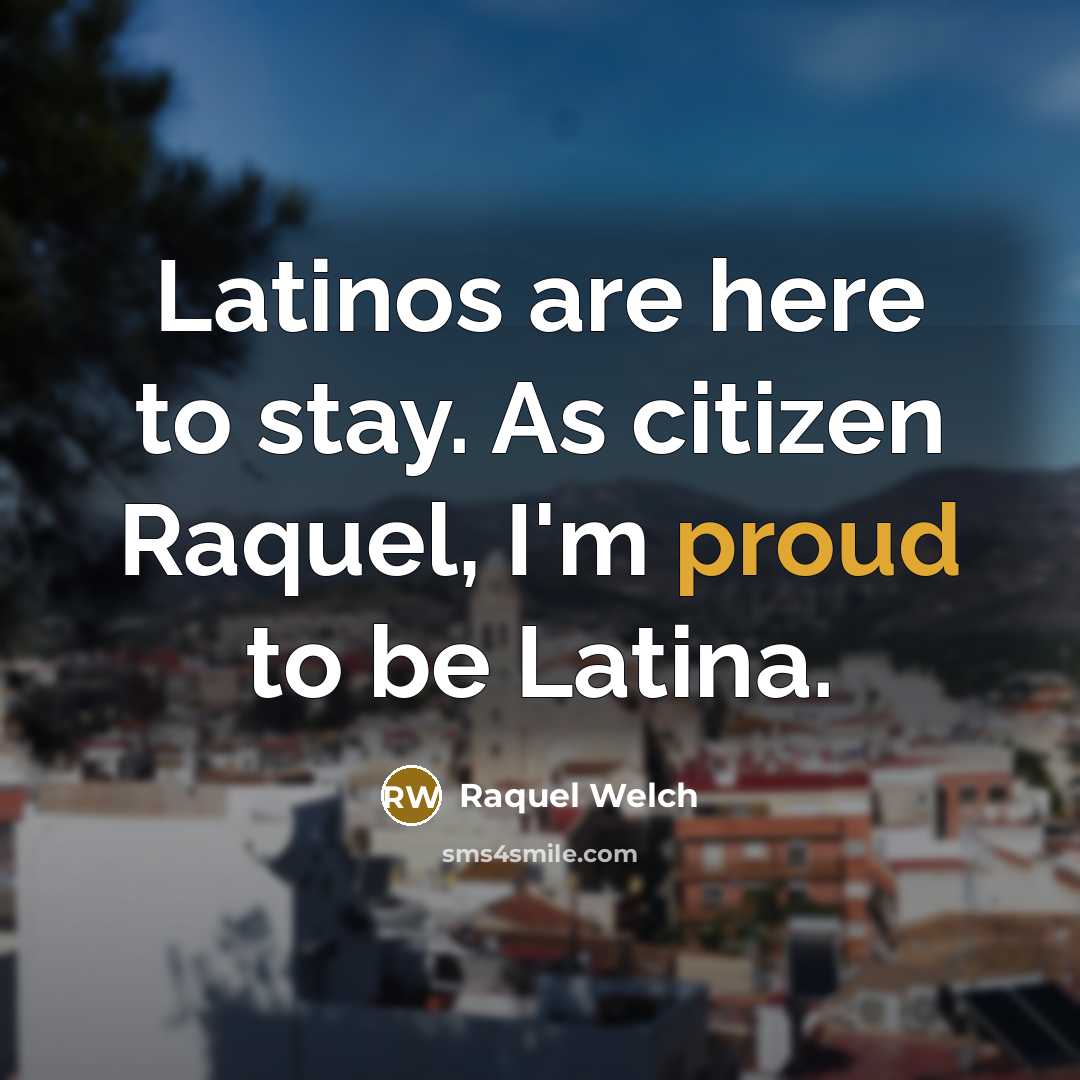“Latinos are here to stay. As citizen Raquel, I'm proud to be Latina.” quote by Raquel Welch