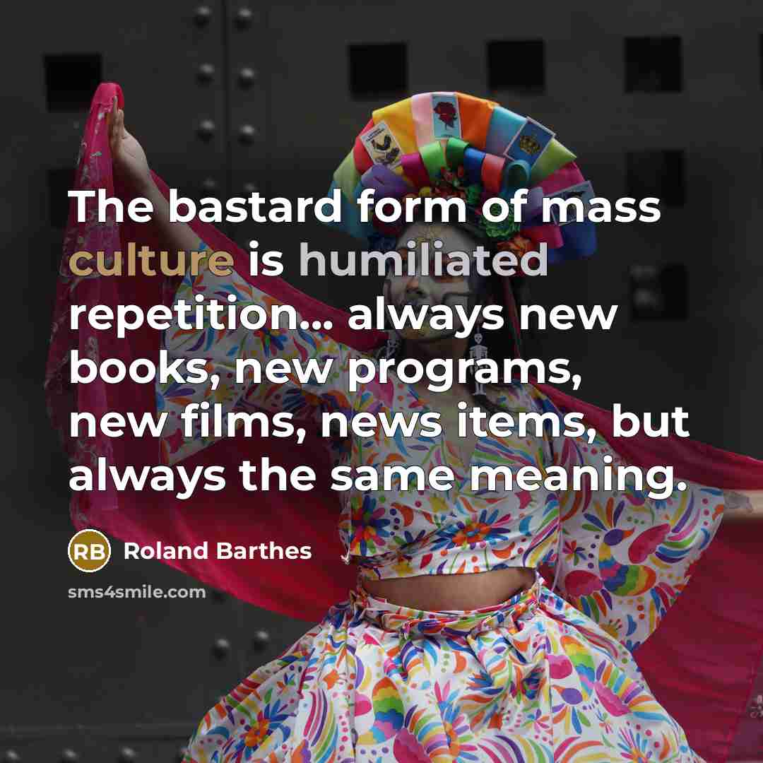 “The bastard form of mass culture is humiliated repetition... always…” quote by Roland Barthes