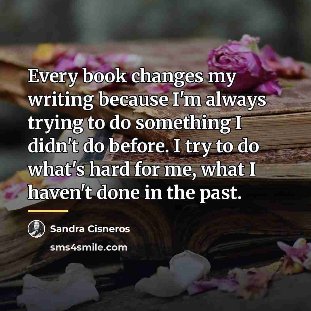 “Every book changes my writing because I'm always trying to…” quote by Sandra Cisneros