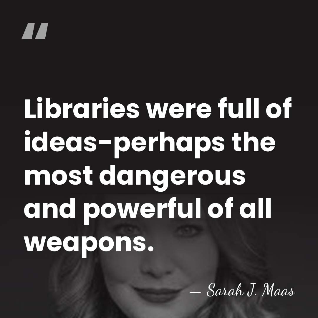 Libraries were full of ideas-perhaps the most dangerous and powerful of all&hellip; - Sarah J. Maas