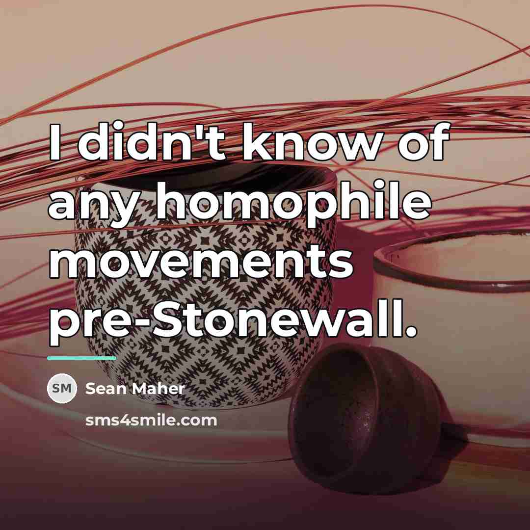 “I didn't know of any homophile movements pre-Stonewall.…” quote by Sean Maher