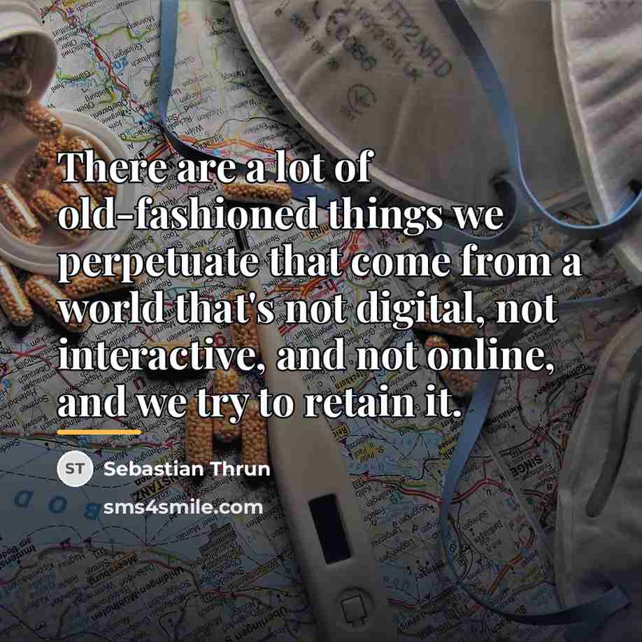 “There are a lot of old-fashioned things we perpetuate that…” quote by Sebastian Thrun