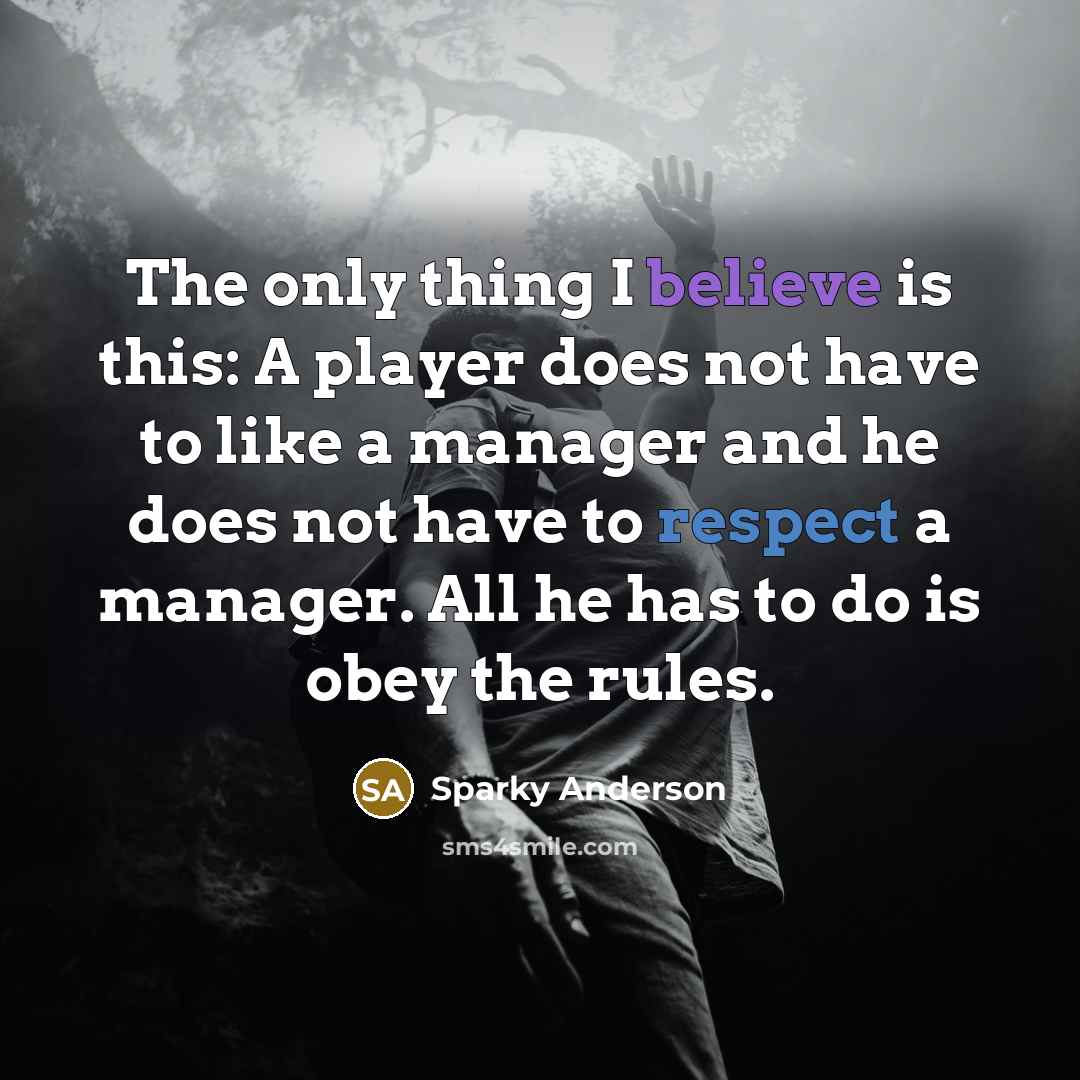 “The only thing I believe is this: A player does not have to like a manager and he does not have to respect a manager. All he has to do is obey the rules.” quote by Sparky Anderson