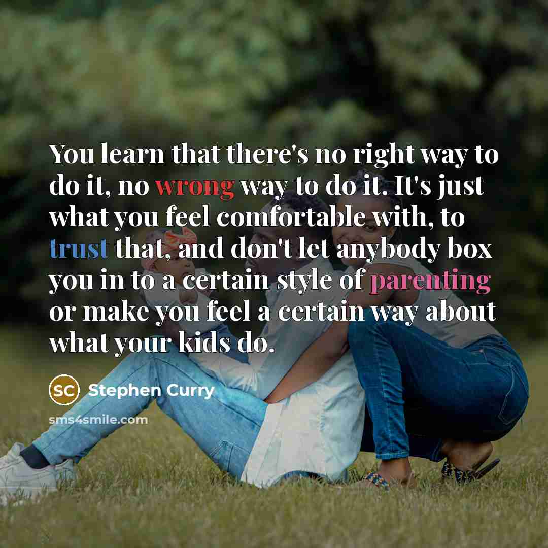 “You learn that there's no right way to do it, no wrong way to do it. It's just what you feel comfortable with, to trust that, and don't let anybody box you in to a certain style of parenting or make you feel a certain way about what your kids do.” quote by Stephen Curry
