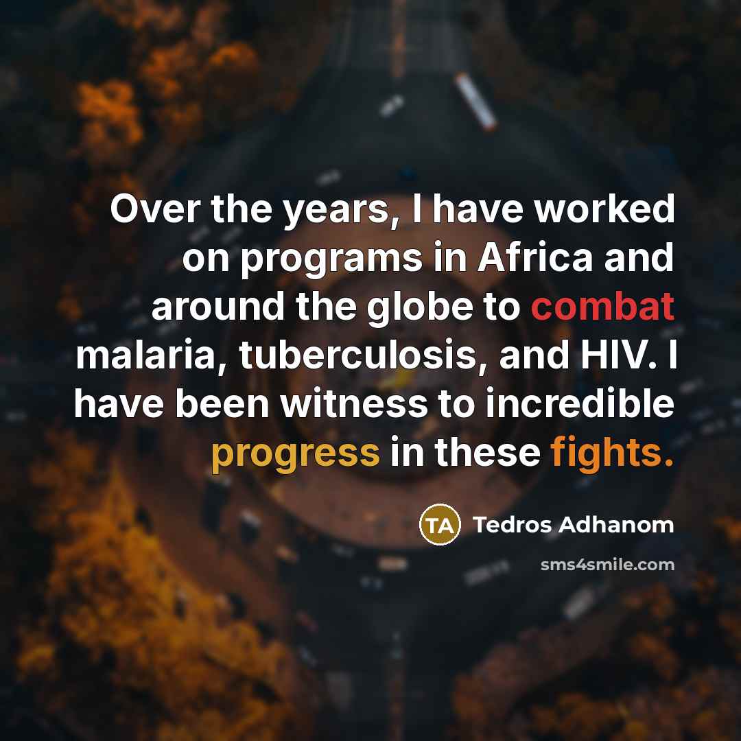 “Over the years, I have worked on programs in Africa and around the globe to combat malaria, tuberculosis, and HIV. I have been witness to incredible progress in these fights.” quote by Tedros Adhanom