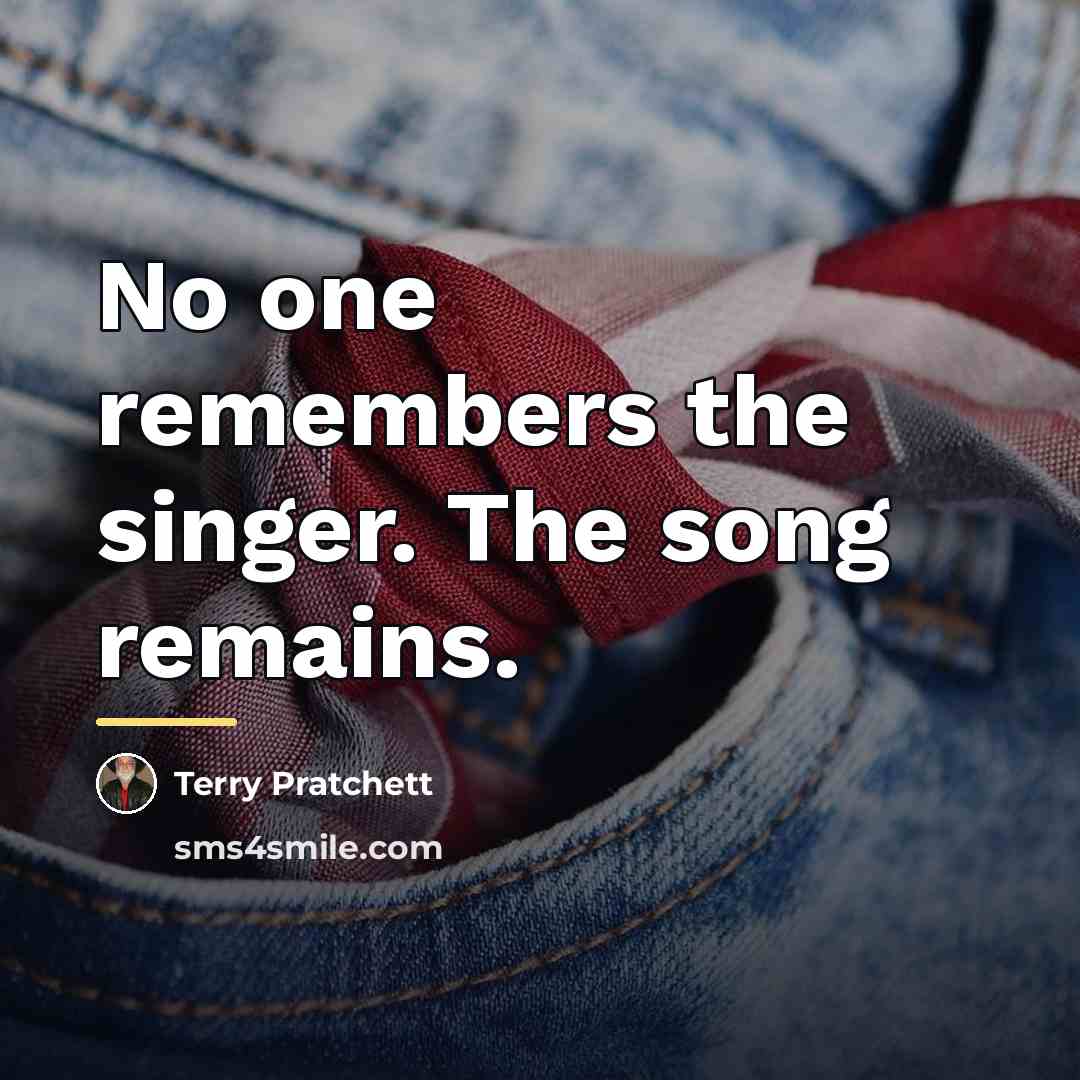 “No one remembers the singer. The song remains.…” quote by Terry Pratchett