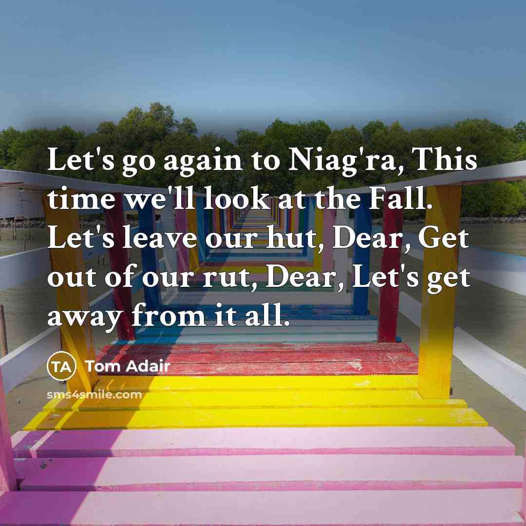 “Let's go again to Niag'ra, This time we'll look at the Fall. Let's leave our hut, Dear, Get out of our rut, Dear, Let's get away from it all.” quote by Tom Adair