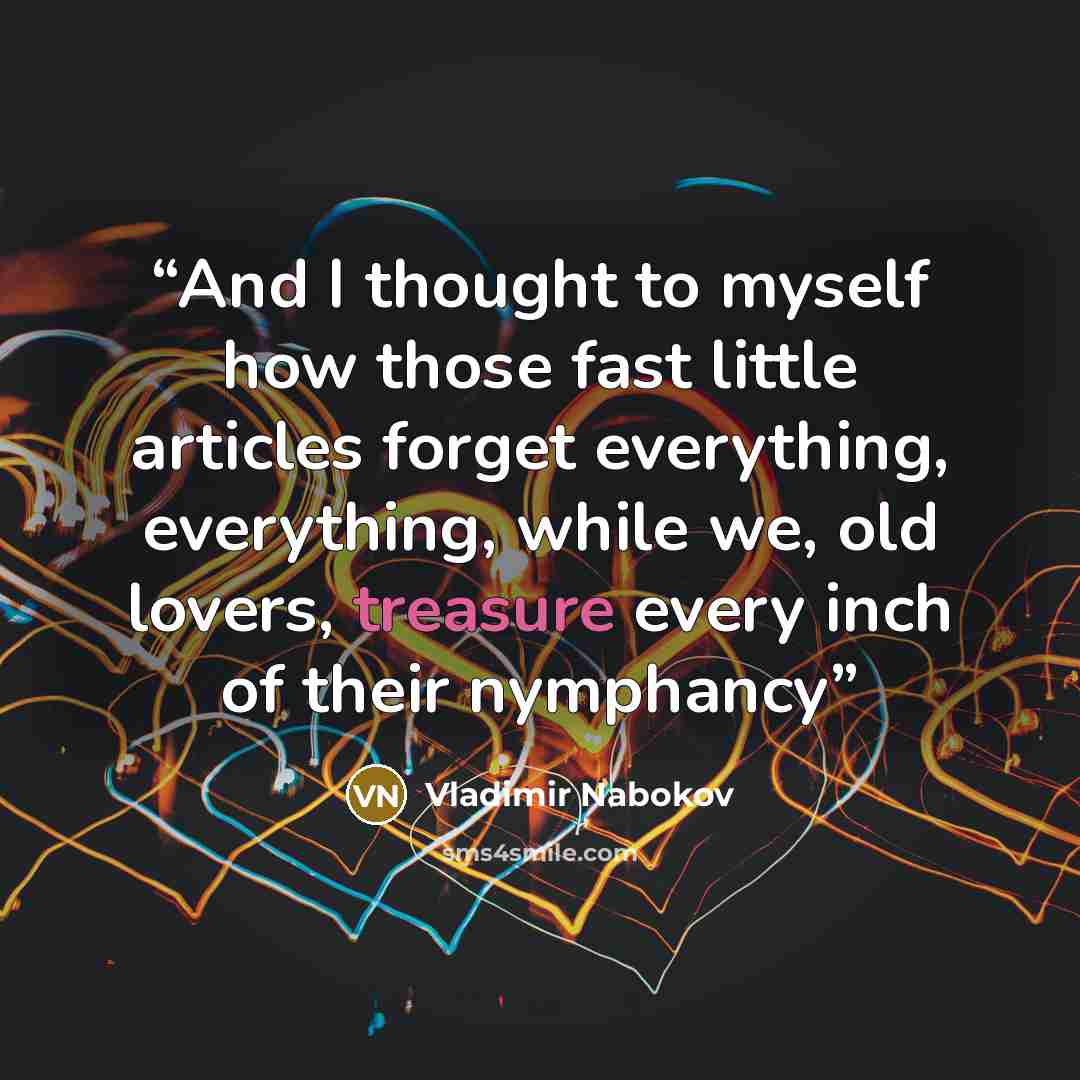 “And I thought to myself how those fast little articles forget everything, everything, while we, old lovers, treasure every inch of their nymphancy” quote by Vladimir Nabokov