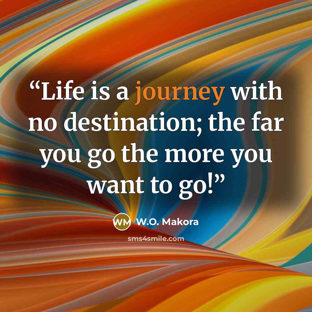 “Life is a journey with no destination; the far you go the more you want to go!” quote by W.O. Makora