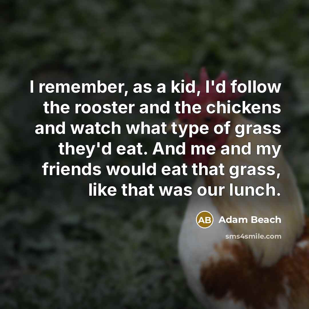 “I remember, as a kid, I'd follow the rooster and…” quote by Adam Beach