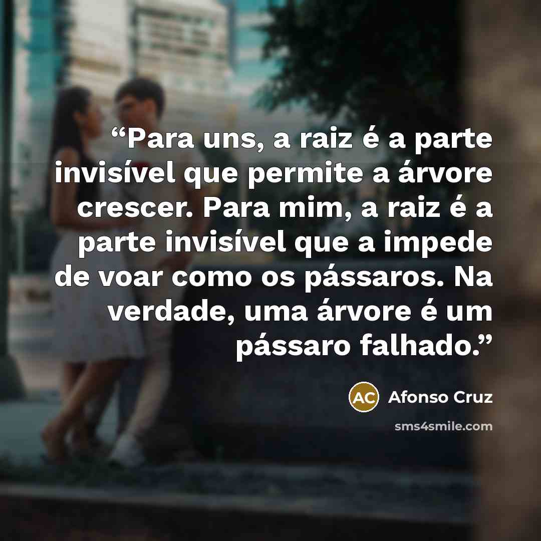 “Para uns, a raiz é a parte invisível que permite a árvore crescer. Para mim, a raiz é a parte invisível que a impede de voar como os pássaros. Na verdade, uma árvore é um pássaro falhado.” quote by Afonso Cruz