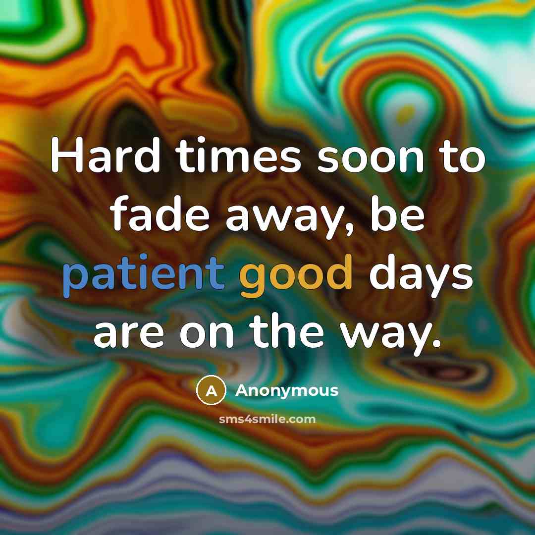 “Hard times soon to fade away, be patient good days…” quote by Anonymous
