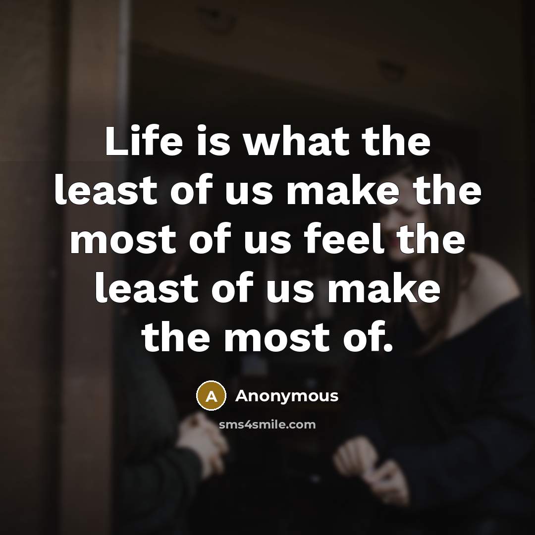 “Life is what the least of us make the most of us feel the least of us make the most of.” quote by Anonymous