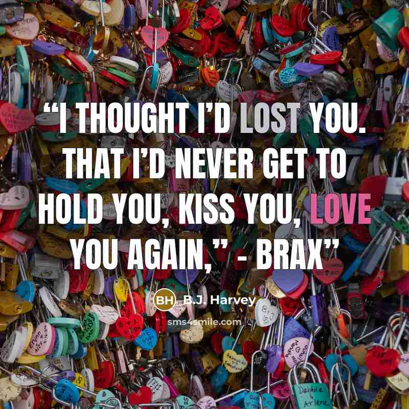 “I thought I’d lost you. That I’d never get to hold you, kiss you, love you again,” - Brax” quote by B.J. Harvey
