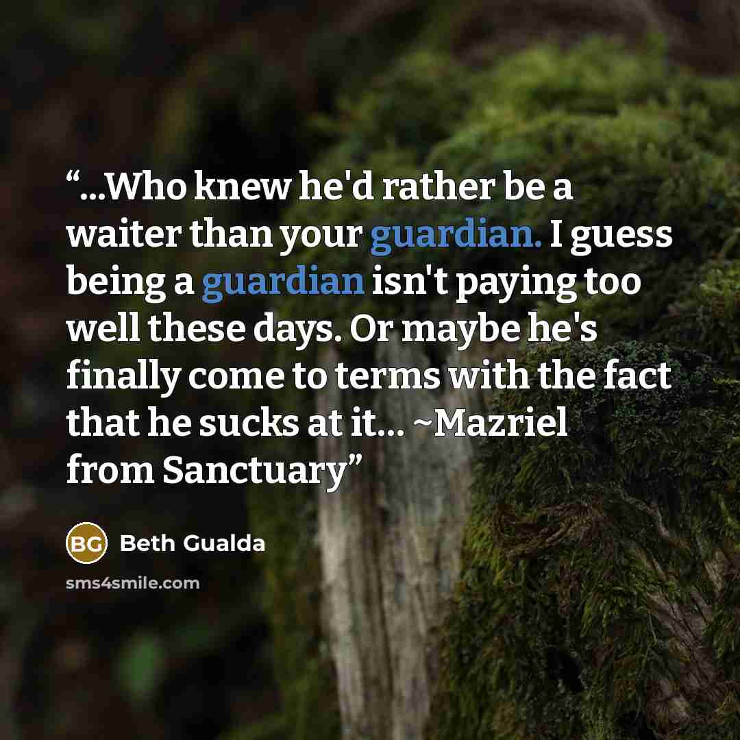 “...Who knew he'd rather be a waiter than your guardian. I guess being a guardian isn't paying too well these days. Or maybe he's finally come to terms with the fact that he sucks at it… ~Mazriel from Sanctuary” quote by Beth Gualda