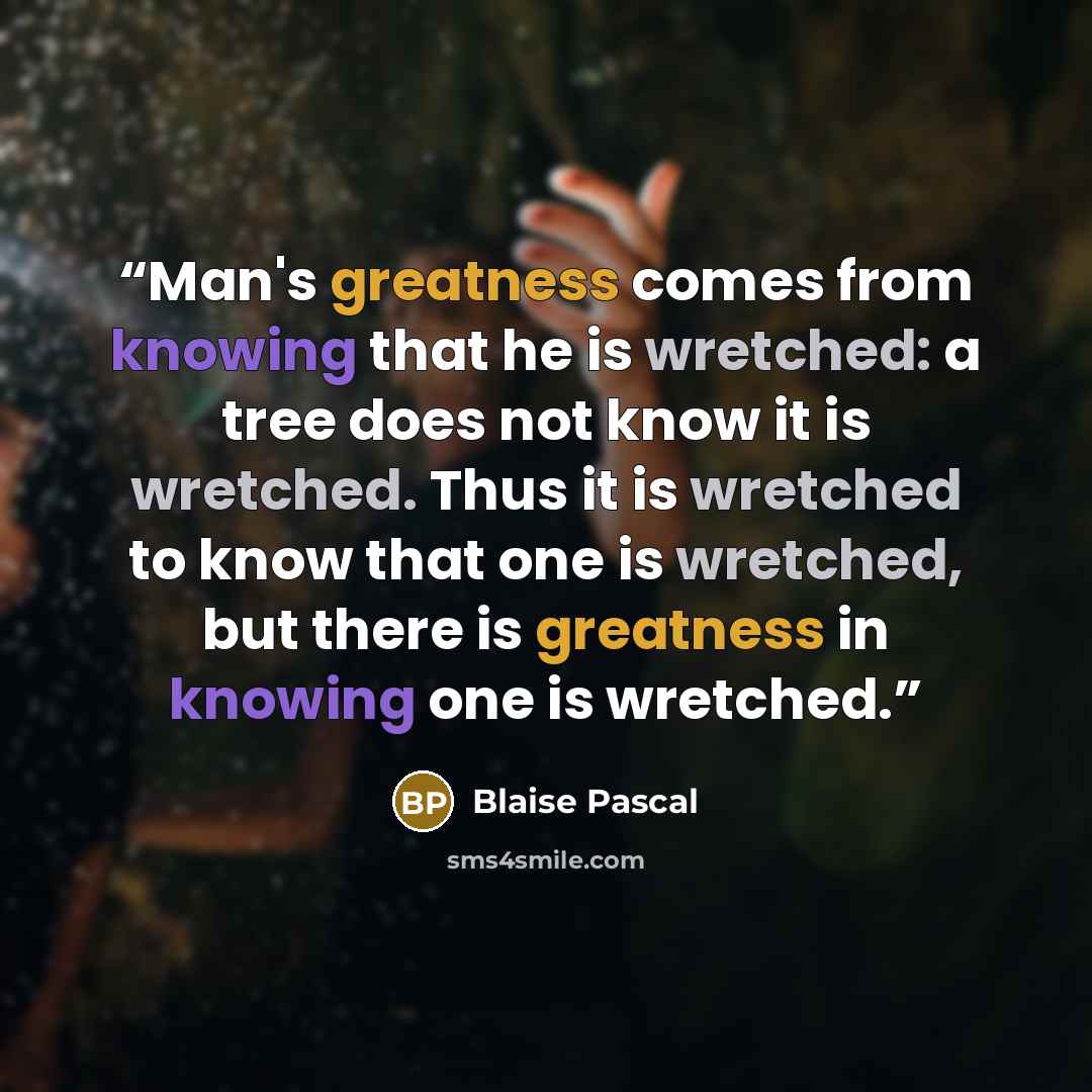 “Man's greatness comes from knowing that he is wretched: a tree does not know it is wretched. Thus it is wretched to know that one is wretched, but there is greatness in knowing one is wretched.” quote by Blaise Pascal