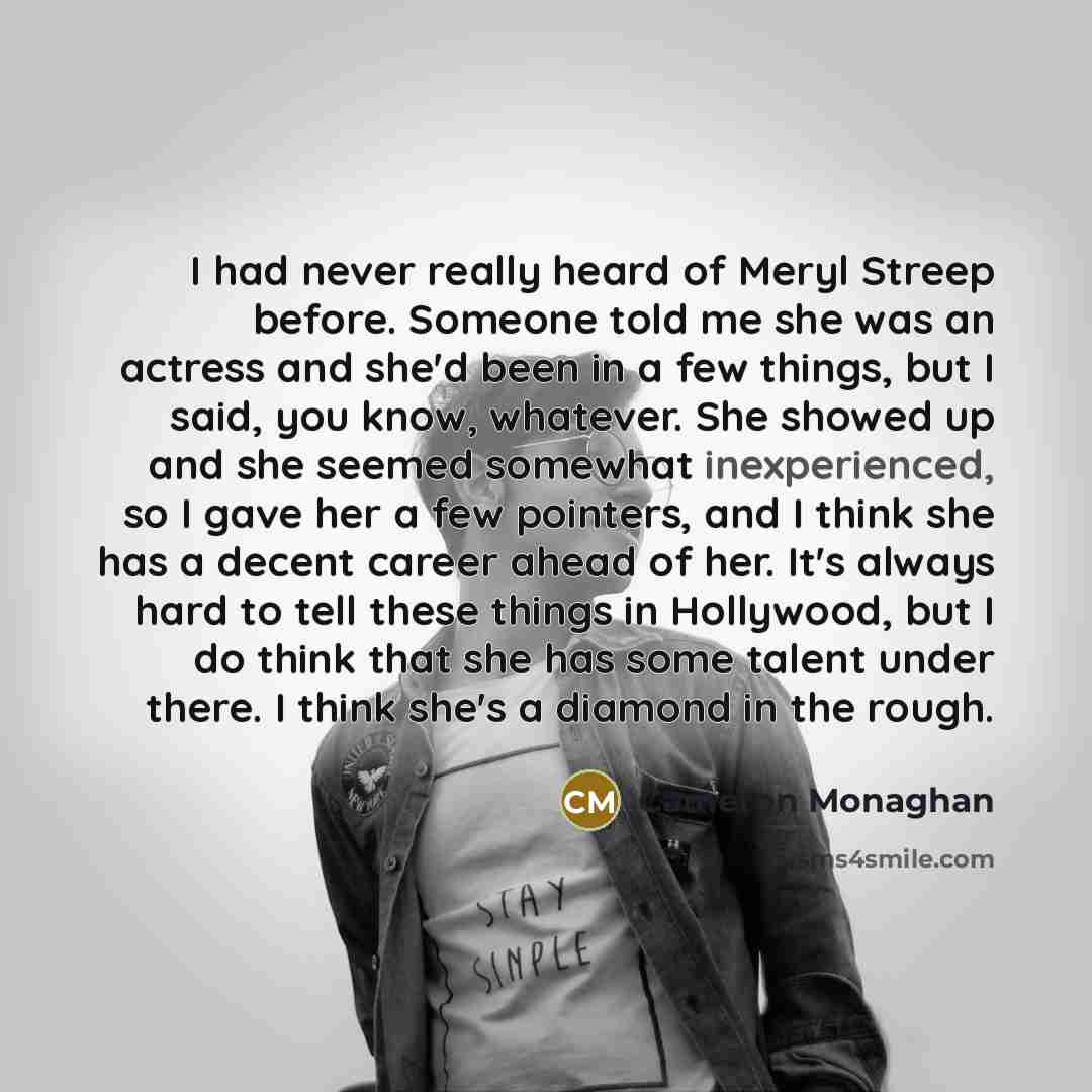 “I had never really heard of Meryl Streep before. Someone told me she was an actress and she'd been in a few things, but I said, you know, whatever. She showed up and she seemed somewhat inexperienced, so I gave her a few pointers, and I think she has a decent career ahead of her. It's always hard…” quote by Cameron Monaghan