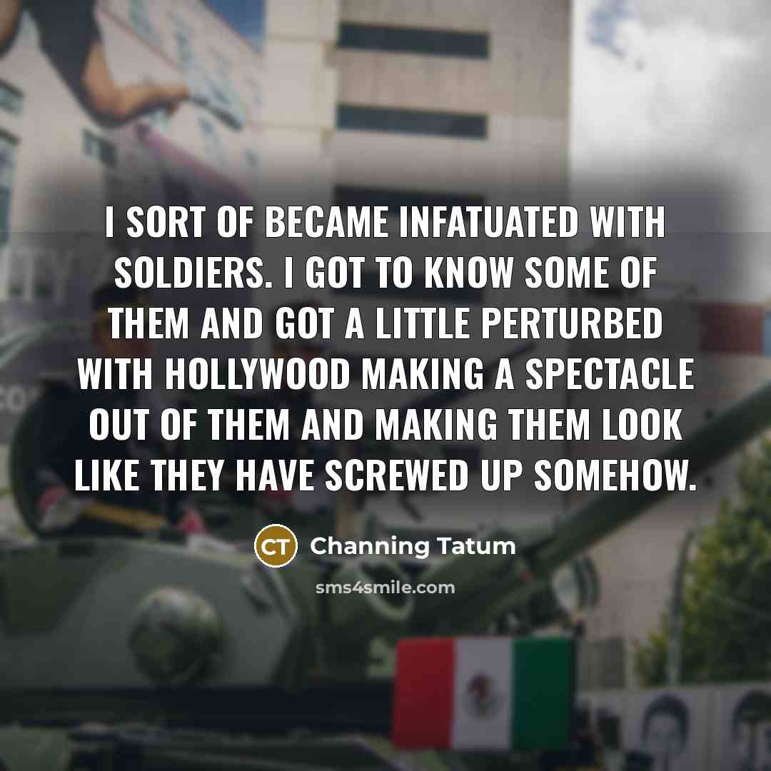 “I sort of became infatuated with soldiers. I got to…” quote by Channing Tatum