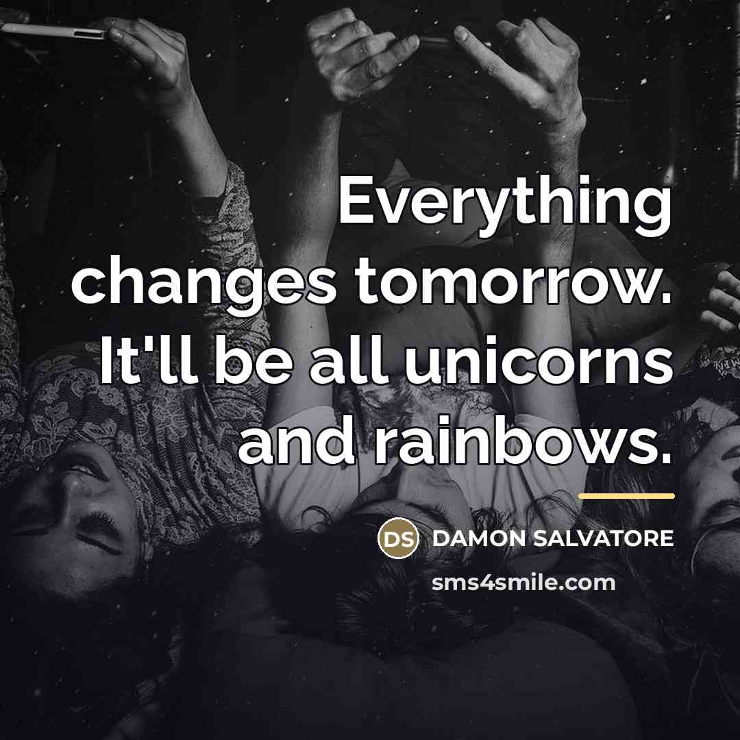 “Everything changes tomorrow. It'll be all unicorns and rainbows.…” quote by Damon Salvatore