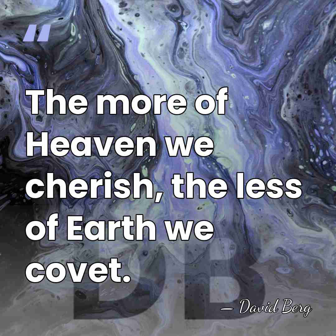 The more of Heaven we cherish, the less of Earth we covet. - David Berg