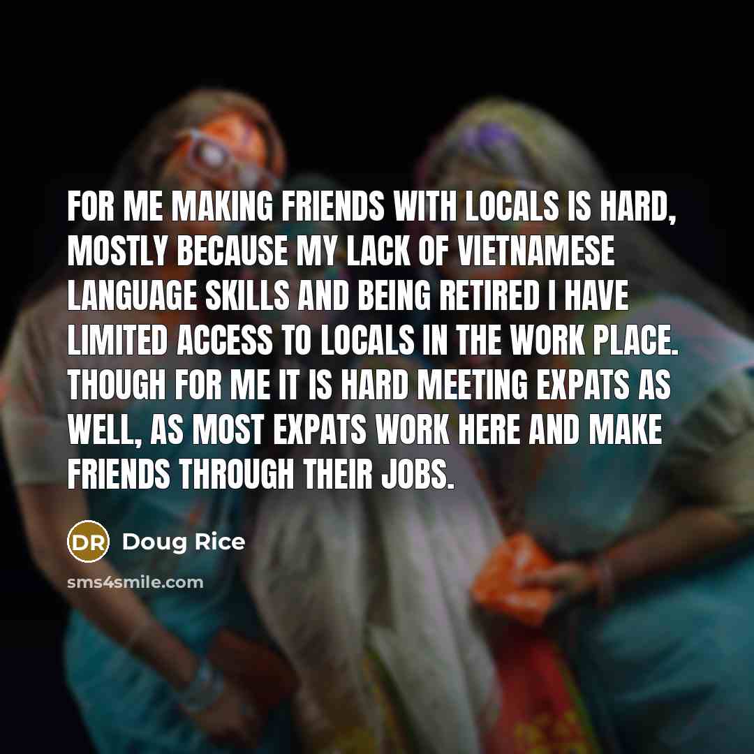 “For me making friends with locals is hard, mostly because…” quote by Doug Rice