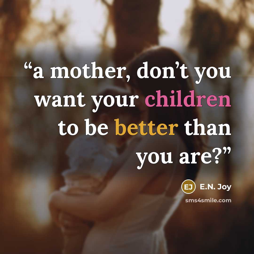 “a mother, don’t you want your children to be better than you are?” quote by E.N. Joy