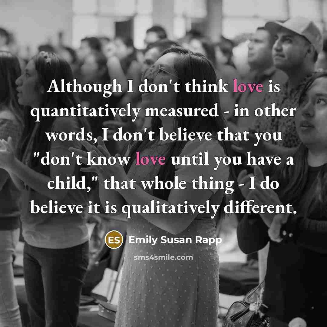 “Although I don't think love is quantitatively measured - in…” quote by Emily Susan Rapp