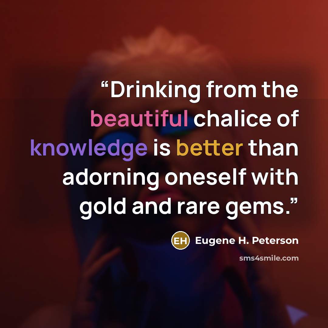 “Drinking from the beautiful chalice of knowledge is better than adorning oneself with gold and rare gems.” quote by Eugene H. Peterson
