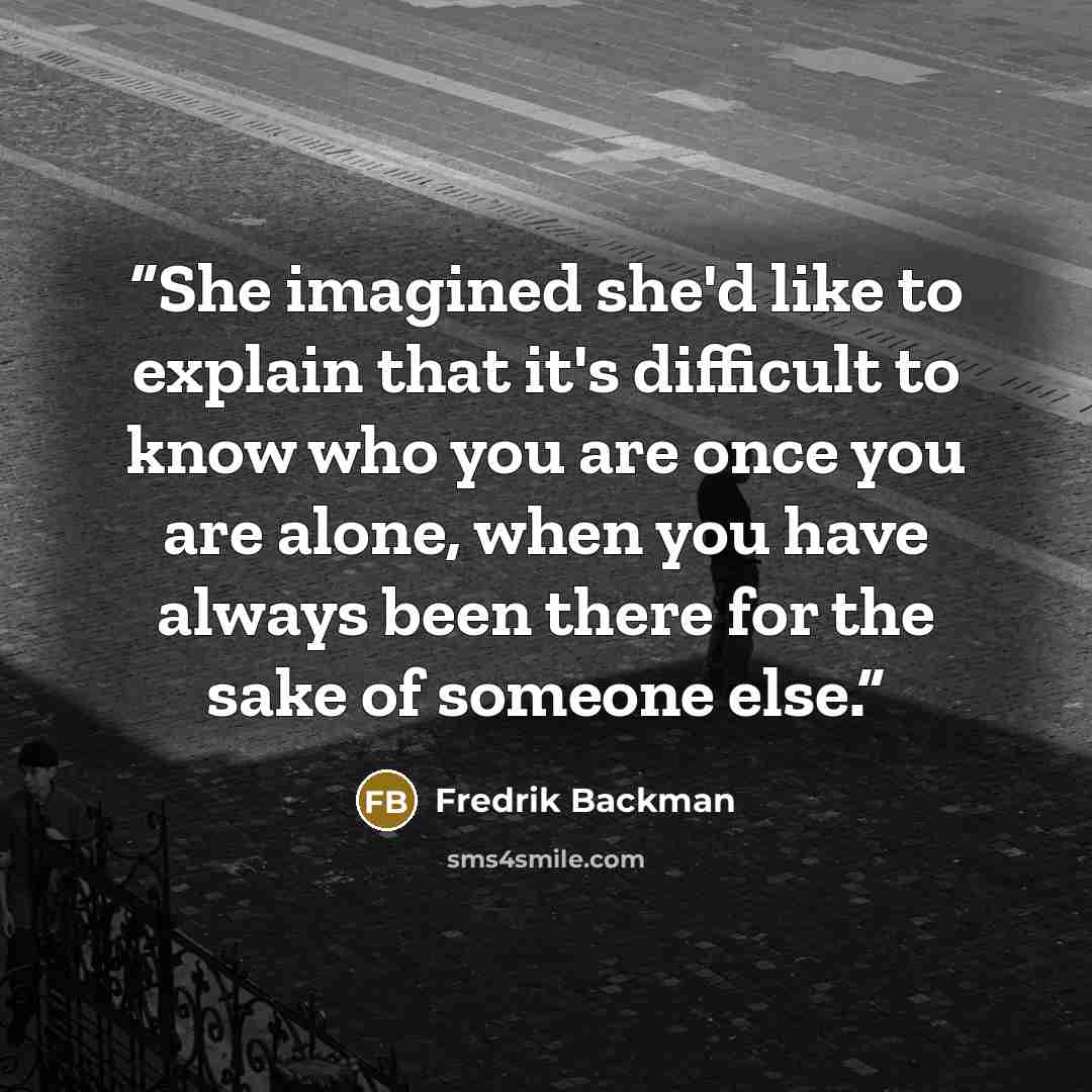 “She imagined she'd like to explain that it's difficult to know who you are once you are alone, when you have always been there for the sake of someone else.” quote by Fredrik Backman
